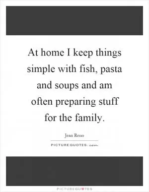 At home I keep things simple with fish, pasta and soups and am often preparing stuff for the family Picture Quote #1