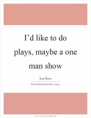 I’d like to do plays, maybe a one man show Picture Quote #1