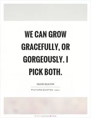 We can grow gracefully, or gorgeously. I pick both Picture Quote #1