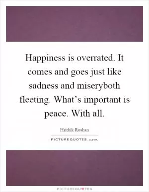 Happiness is overrated. It comes and goes just like sadness and miseryboth fleeting. What’s important is peace. With all Picture Quote #1