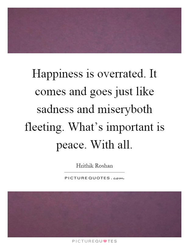 Happiness is overrated. It comes and goes just like sadness and miseryboth fleeting. What's important is peace. With all Picture Quote #1