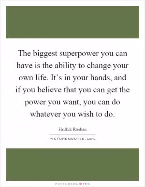The biggest superpower you can have is the ability to change your own life. It’s in your hands, and if you believe that you can get the power you want, you can do whatever you wish to do Picture Quote #1