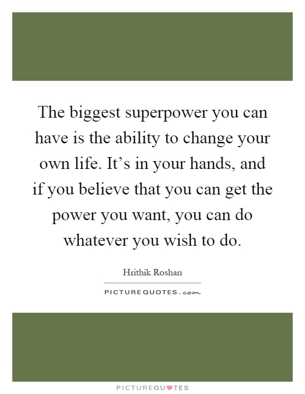 The biggest superpower you can have is the ability to change your own life. It's in your hands, and if you believe that you can get the power you want, you can do whatever you wish to do Picture Quote #1