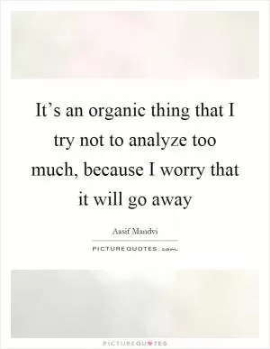 It’s an organic thing that I try not to analyze too much, because I worry that it will go away Picture Quote #1