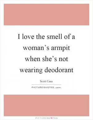 I love the smell of a woman’s armpit when she’s not wearing deodorant Picture Quote #1