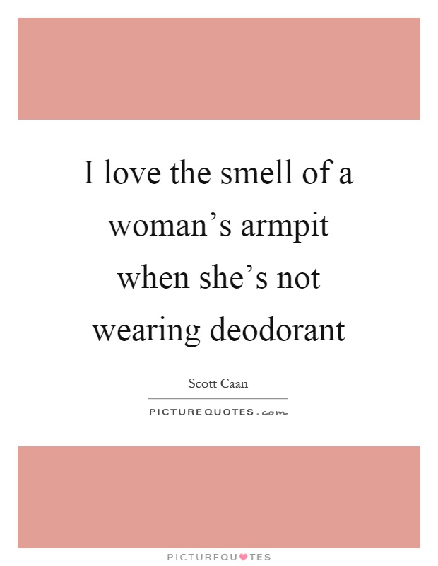 I love the smell of a woman's armpit when she's not wearing deodorant Picture Quote #1