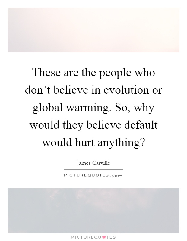 These are the people who don't believe in evolution or global warming. So, why would they believe default would hurt anything? Picture Quote #1