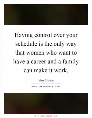 Having control over your schedule is the only way that women who want to have a career and a family can make it work Picture Quote #1