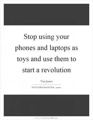 Stop using your phones and laptops as toys and use them to start a revolution Picture Quote #1