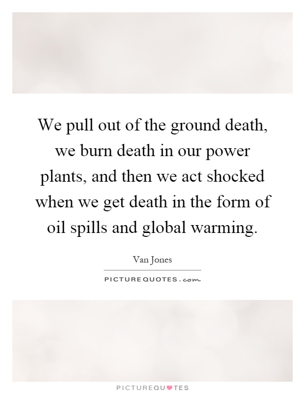 We pull out of the ground death, we burn death in our power plants, and then we act shocked when we get death in the form of oil spills and global warming Picture Quote #1