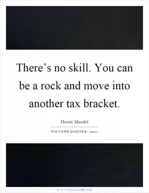 There’s no skill. You can be a rock and move into another tax bracket Picture Quote #1