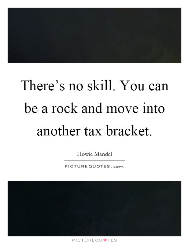 There's no skill. You can be a rock and move into another tax bracket Picture Quote #1