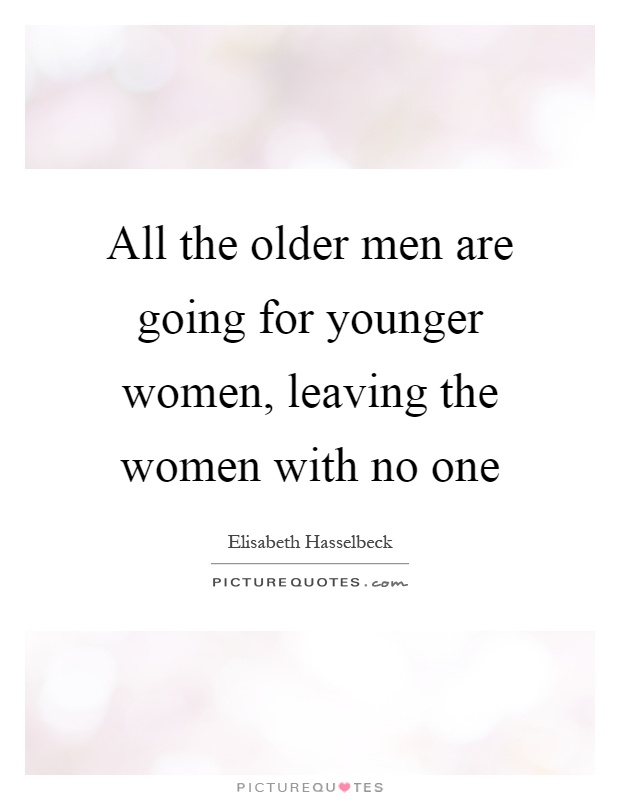 All the older men are going for younger women, leaving the women with no one Picture Quote #1