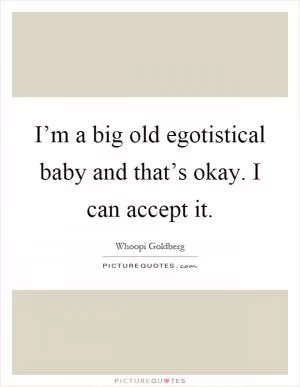 I’m a big old egotistical baby and that’s okay. I can accept it Picture Quote #1