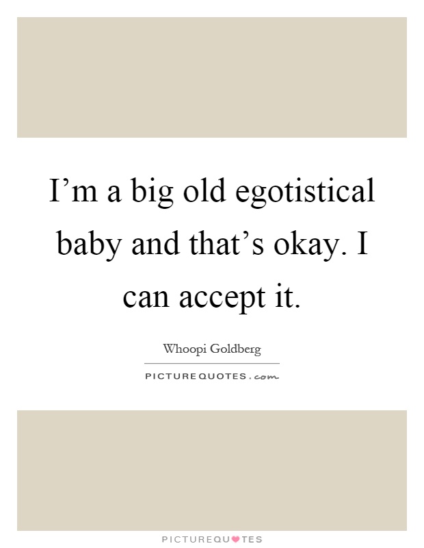 I'm a big old egotistical baby and that's okay. I can accept it Picture Quote #1