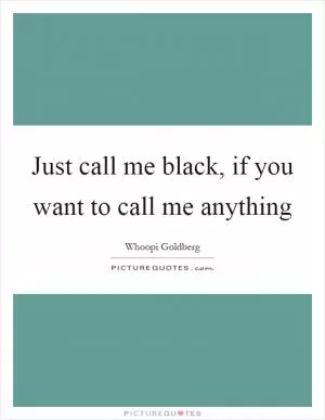 Just call me black, if you want to call me anything Picture Quote #1