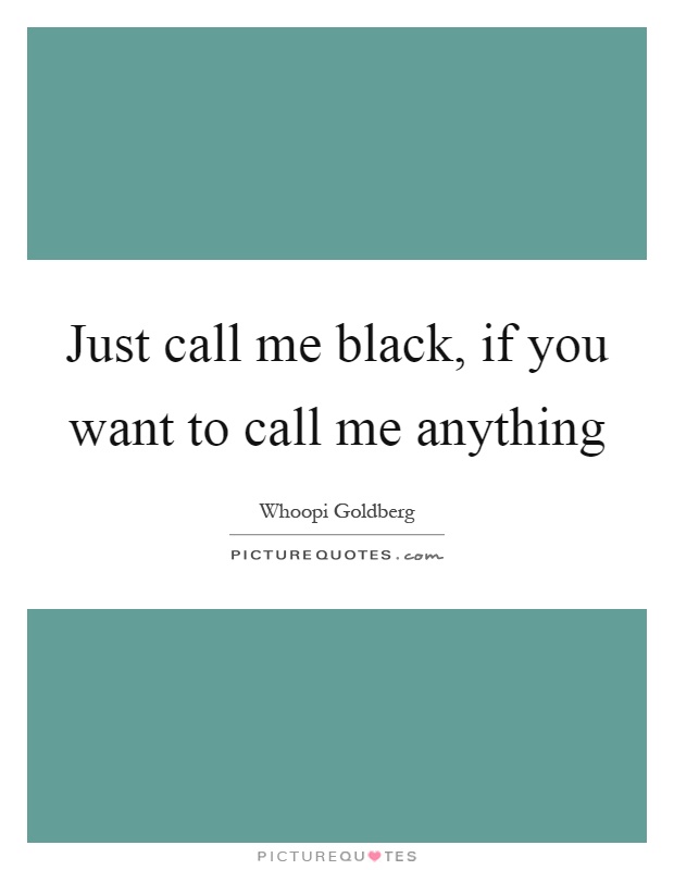 Just call me black, if you want to call me anything Picture Quote #1