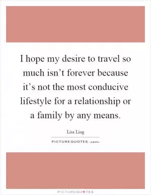 I hope my desire to travel so much isn’t forever because it’s not the most conducive lifestyle for a relationship or a family by any means Picture Quote #1