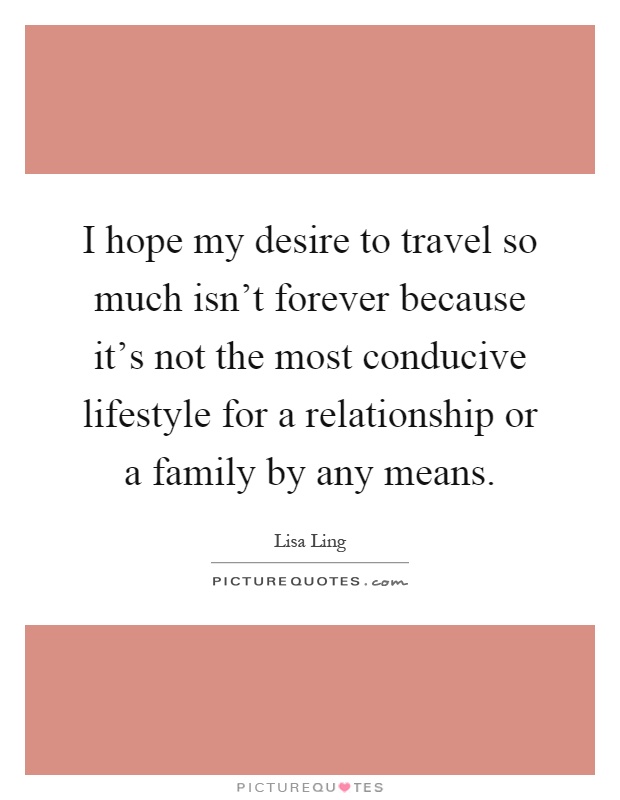 I hope my desire to travel so much isn't forever because it's not the most conducive lifestyle for a relationship or a family by any means Picture Quote #1