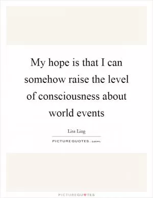 My hope is that I can somehow raise the level of consciousness about world events Picture Quote #1