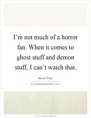 I’m not much of a horror fan. When it comes to ghost stuff and demon stuff, I can’t watch that Picture Quote #1
