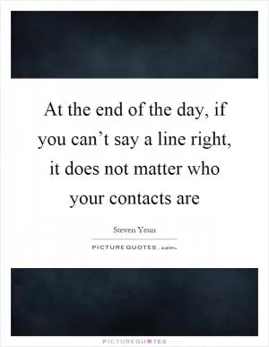 At the end of the day, if you can’t say a line right, it does not matter who your contacts are Picture Quote #1