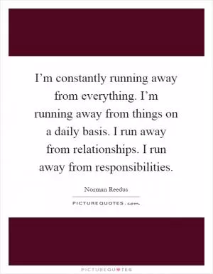 I’m constantly running away from everything. I’m running away from things on a daily basis. I run away from relationships. I run away from responsibilities Picture Quote #1