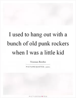 I used to hang out with a bunch of old punk rockers when I was a little kid Picture Quote #1