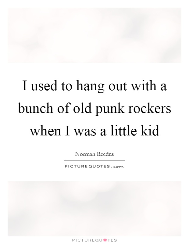 I used to hang out with a bunch of old punk rockers when I was a little kid Picture Quote #1