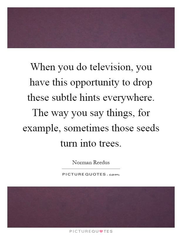 When you do television, you have this opportunity to drop these subtle hints everywhere. The way you say things, for example, sometimes those seeds turn into trees Picture Quote #1