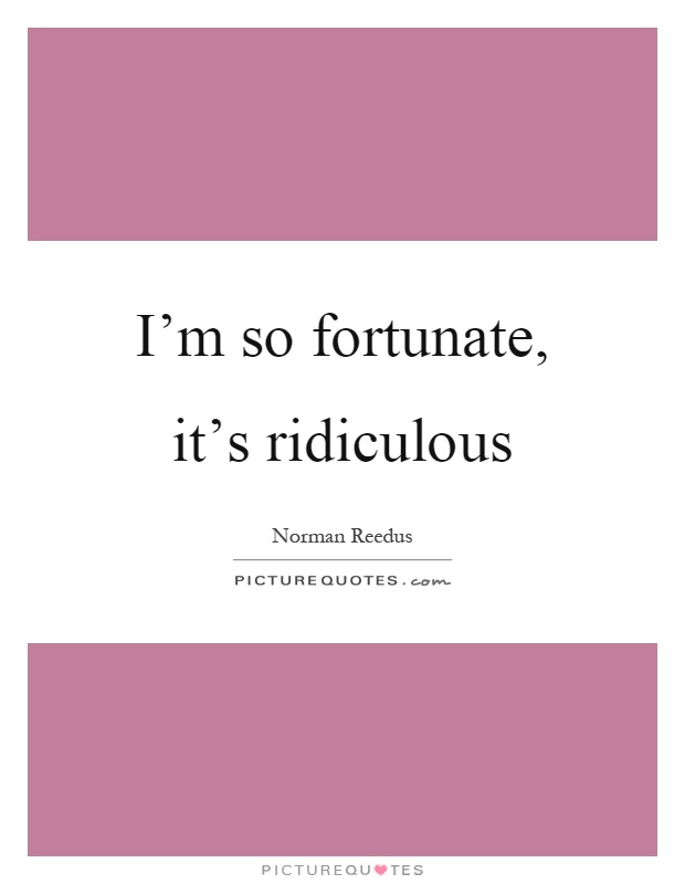 I'm so fortunate, it's ridiculous Picture Quote #1