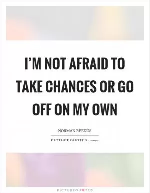 I’m not afraid to take chances or go off on my own Picture Quote #1