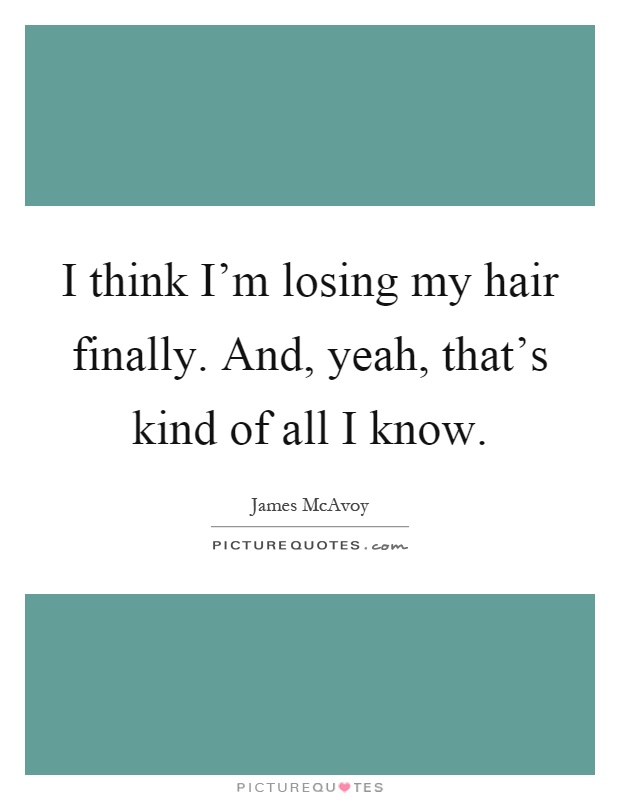 I think I'm losing my hair finally. And, yeah, that's kind of all I know Picture Quote #1