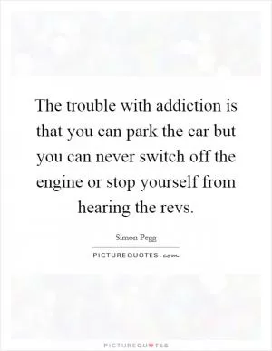 The trouble with addiction is that you can park the car but you can never switch off the engine or stop yourself from hearing the revs Picture Quote #1