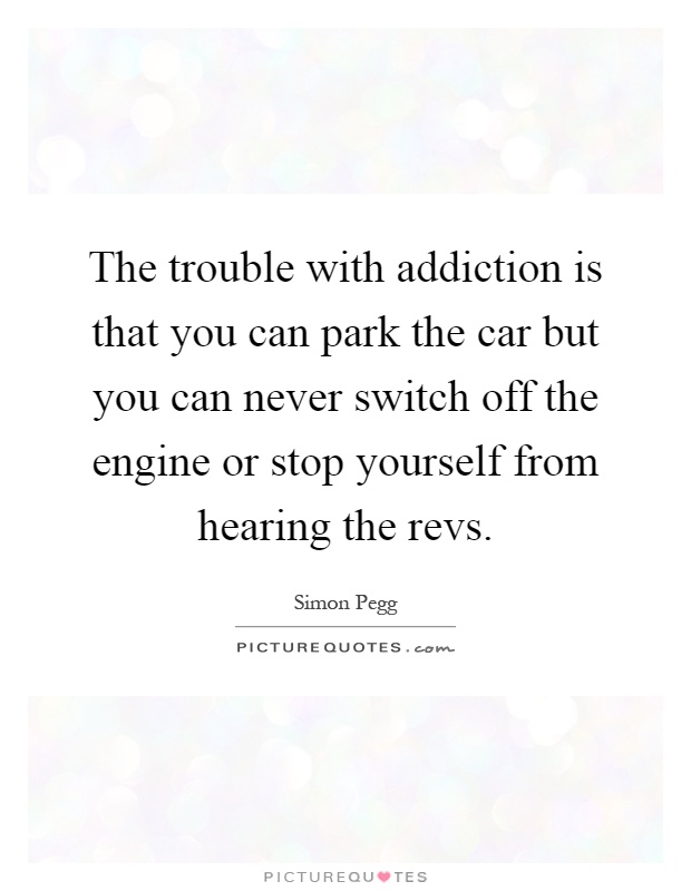 The trouble with addiction is that you can park the car but you can never switch off the engine or stop yourself from hearing the revs Picture Quote #1