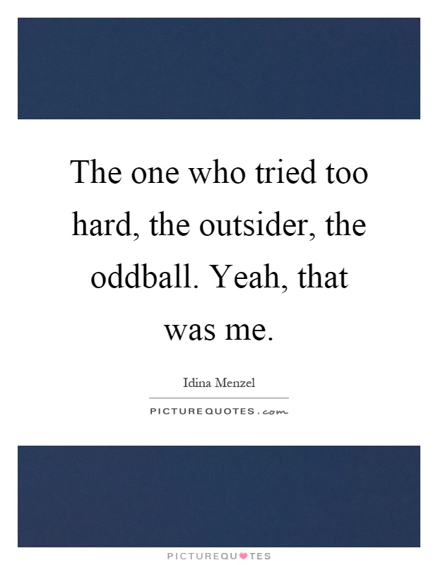 The one who tried too hard, the outsider, the oddball. Yeah, that was me Picture Quote #1