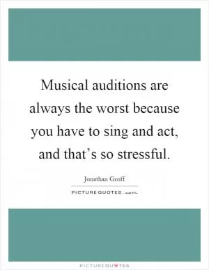 Musical auditions are always the worst because you have to sing and act, and that’s so stressful Picture Quote #1