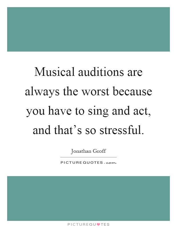 Musical auditions are always the worst because you have to sing and act, and that's so stressful Picture Quote #1