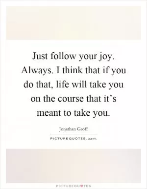 Just follow your joy. Always. I think that if you do that, life will take you on the course that it’s meant to take you Picture Quote #1