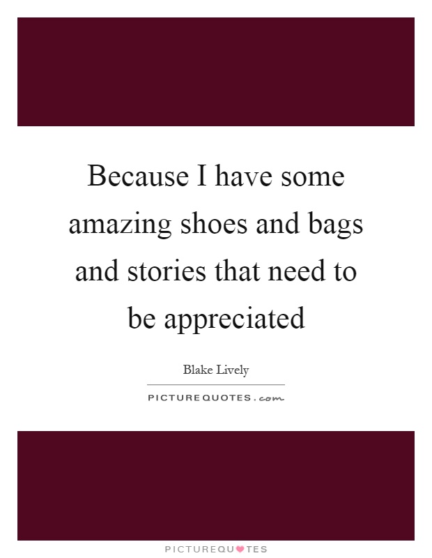 Because I have some amazing shoes and bags and stories that need to be appreciated Picture Quote #1