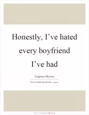 Honestly, I’ve hated every boyfriend I’ve had Picture Quote #1