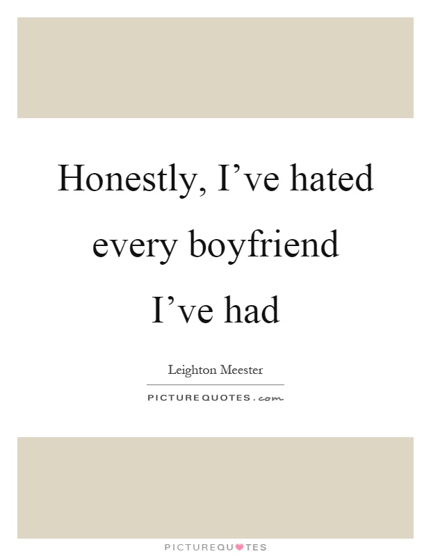 Honestly, I've hated every boyfriend I've had Picture Quote #1
