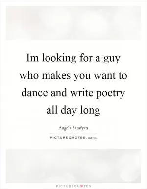 Im looking for a guy who makes you want to dance and write poetry all day long Picture Quote #1