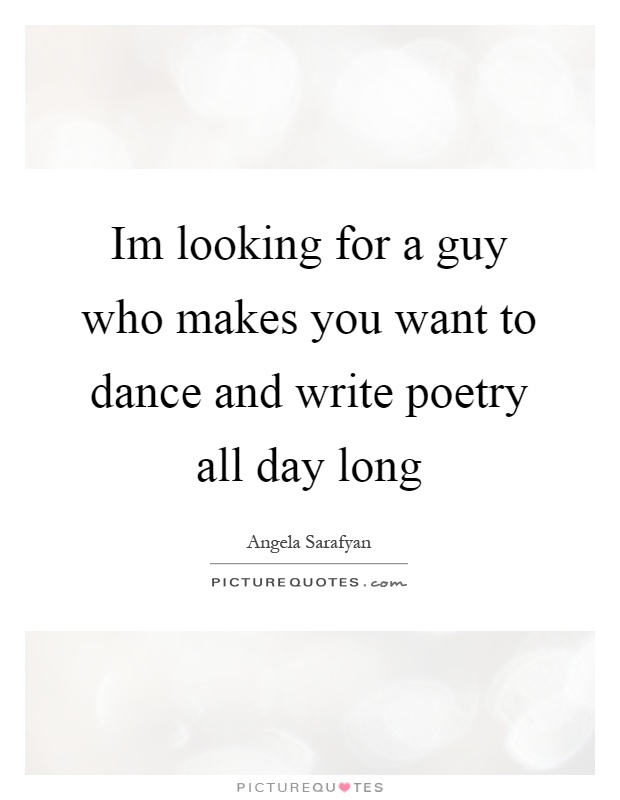 Im looking for a guy who makes you want to dance and write poetry all day long Picture Quote #1