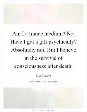 Am I a trance medium? No. Have I got a gift psychically? Absolutely not. But I believe in the survival of consciousness after death Picture Quote #1