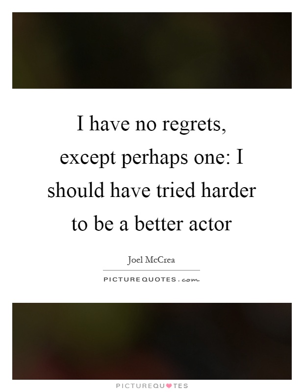 I have no regrets, except perhaps one: I should have tried harder to be a better actor Picture Quote #1