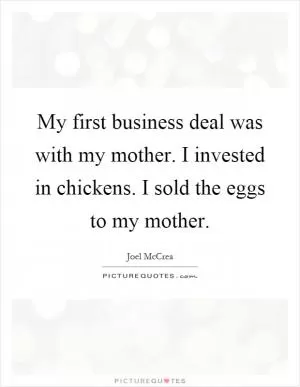 My first business deal was with my mother. I invested in chickens. I sold the eggs to my mother Picture Quote #1