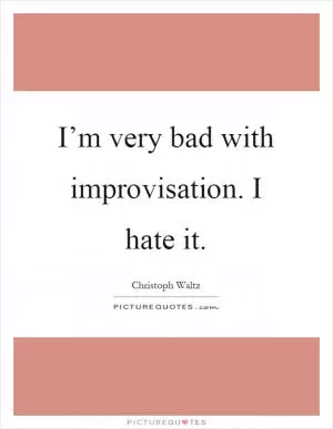 I’m very bad with improvisation. I hate it Picture Quote #1