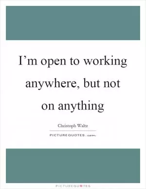 I’m open to working anywhere, but not on anything Picture Quote #1