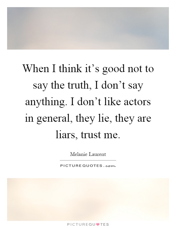 When I think it's good not to say the truth, I don't say anything. I don't like actors in general, they lie, they are liars, trust me Picture Quote #1